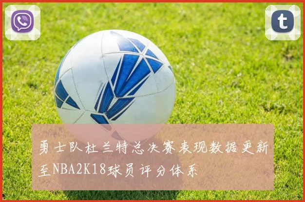 勇士队杜兰特总决赛表现数据更新至NBA2K18球员评分体系