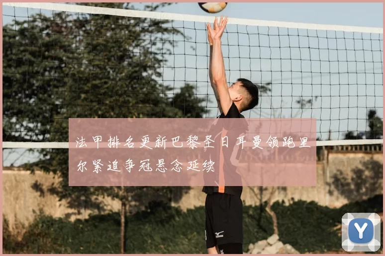 法甲排名更新巴黎圣日耳曼领跑里尔紧追争冠悬念延续