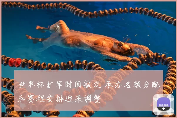 世界杯扩军时间敲定 承办名额分配和赛程安排迎来调整
