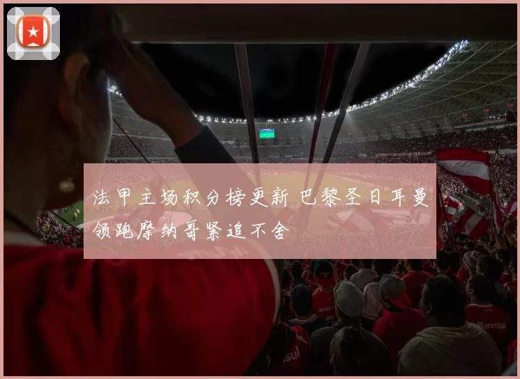 法甲主场积分榜更新 巴黎圣日耳曼领跑摩纳哥紧追不舍