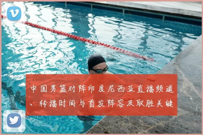 中国男篮对阵印度尼西亚直播频道、转播时间与首发阵容及取胜关键解析