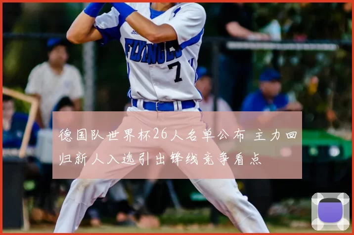 德国队世界杯26人名单公布 主力回归新人入选引出锋线竞争看点