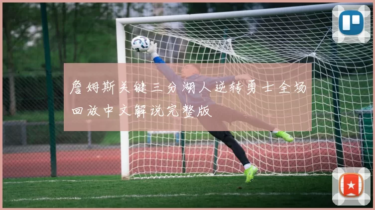 詹姆斯关键三分湖人逆转勇士全场回放中文解说完整版