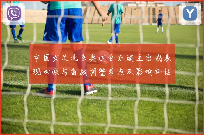 中国女足北京奥运会东道主出战表现回顾与备战调整看点及影响评估