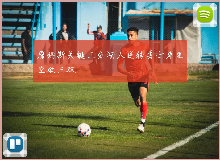 詹姆斯关键三分湖人逆转勇士库里空砍三双