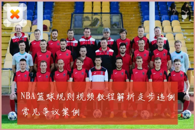 NBA篮球规则视频教程解析走步违例常见争议案例