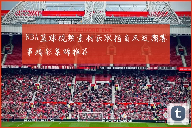 NBA篮球视频素材获取指南及近期赛事精彩集锦推荐