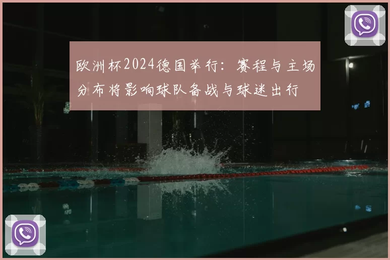 欧洲杯2024德国举行：赛程与主场分布将影响球队备战与球迷出行