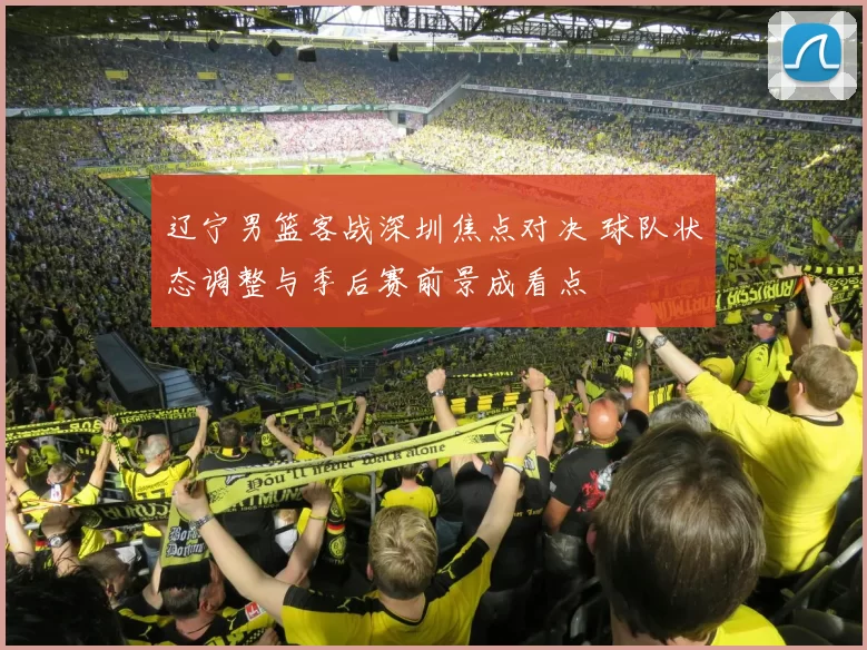 辽宁男篮客战深圳焦点对决 球队状态调整与季后赛前景成看点