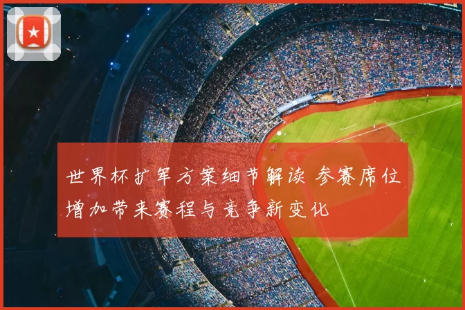 世界杯扩军方案细节解读 参赛席位增加带来赛程与竞争新变化