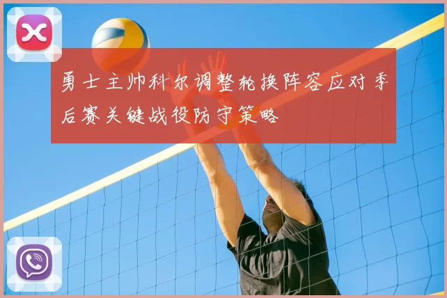 勇士主帅科尔调整轮换阵容应对季后赛关键战役防守策略