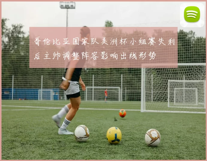 哥伦比亚国家队美洲杯小组赛失利后主帅调整阵容影响出线形势