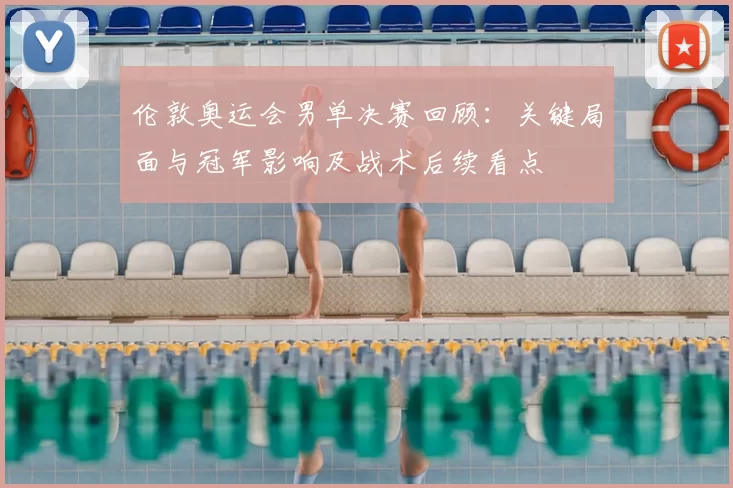 伦敦奥运会男单决赛回顾：关键局面与冠军影响及战术后续看点