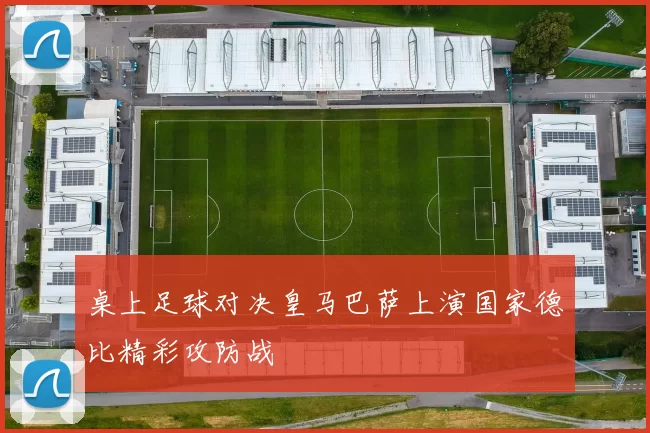 桌上足球对决皇马巴萨上演国家德比精彩攻防战