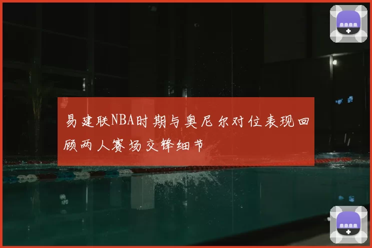 易建联NBA时期与奥尼尔对位表现回顾两人赛场交锋细节