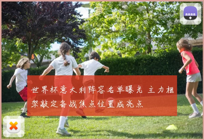 世界杯意大利阵容名单曝光 主力框架敲定备战焦点位置成亮点