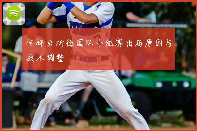 何辉分析德国队小组赛出局原因与战术调整