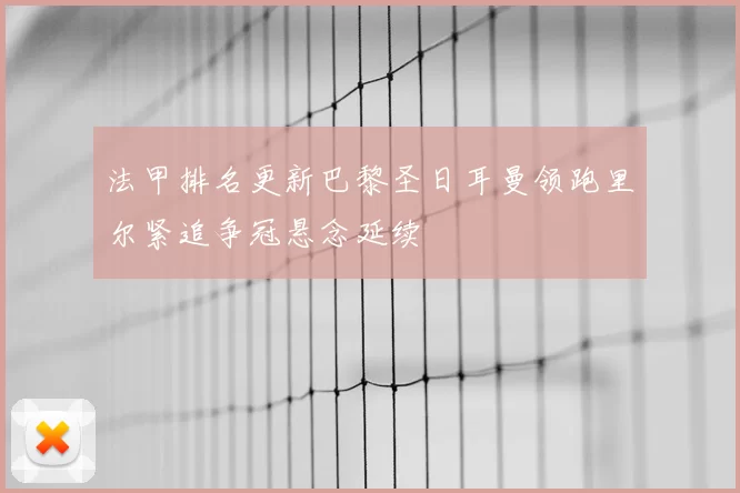 法甲排名更新巴黎圣日耳曼领跑里尔紧追争冠悬念延续