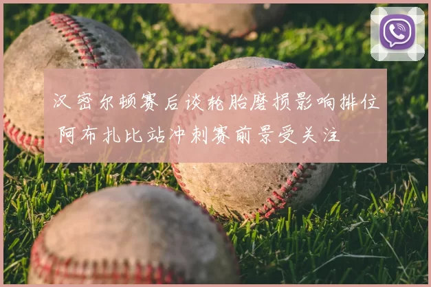 汉密尔顿赛后谈轮胎磨损影响排位 阿布扎比站冲刺赛前景受关注