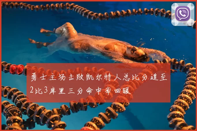 勇士主场击败凯尔特人总比分追至2比3库里三分命中率回暖