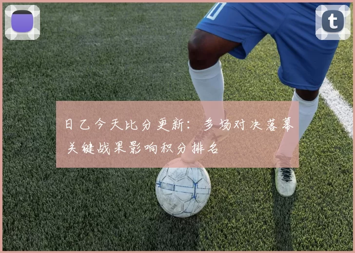 日乙今天比分更新：多场对决落幕 关键战果影响积分排名