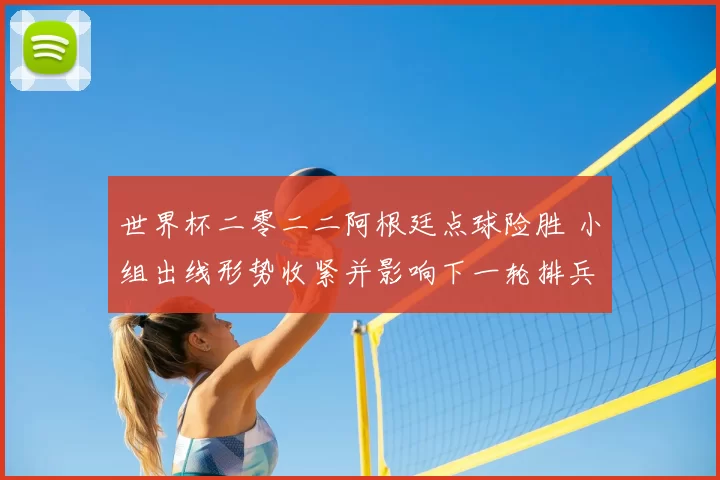 世界杯二零二二阿根廷点球险胜 小组出线形势收紧并影响下一轮排兵