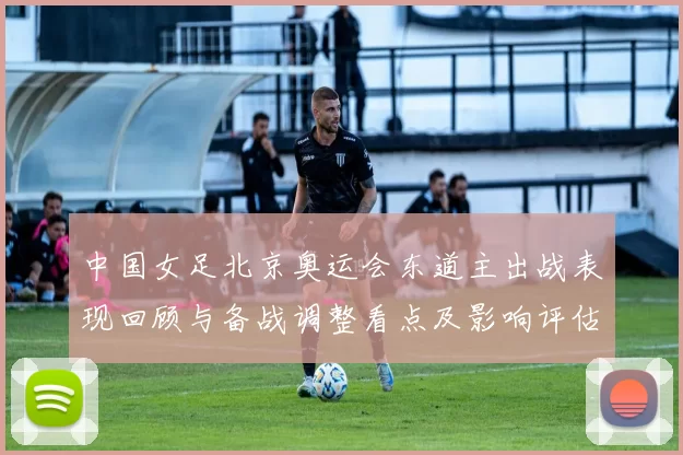 中国女足北京奥运会东道主出战表现回顾与备战调整看点及影响评估