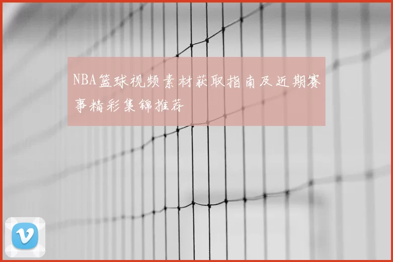 NBA篮球视频素材获取指南及近期赛事精彩集锦推荐