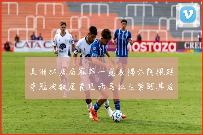 美洲杯历届冠军一览表揭示阿根廷夺冠次数居首巴西乌拉圭紧随其后